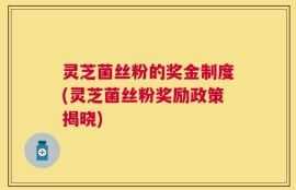 灵芝菌丝粉的奖金制度(灵芝菌丝粉奖励政策揭晓)