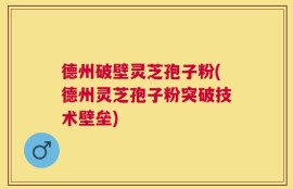 德州破壁灵芝孢子粉(德州灵芝孢子粉突破技术壁垒)