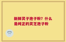 新鲜灵子孢子粉？什么是纯正的灵芝孢子粉