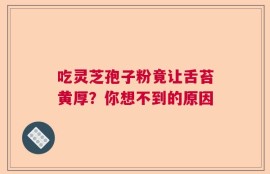 吃灵芝孢子粉竟让舌苔黄厚？你想不到的原因
