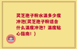 灵芝孢子粉水温多少度冲泡(灵芝孢子粉适合什么温度冲泡？温度贴心指南！)