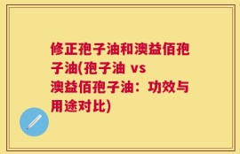修正孢子油和澳益佰孢子油(孢子油 vs 澳益佰孢子油：功效与用途对比)