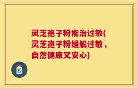 灵芝孢子粉能治过敏(灵芝孢子粉缓解过敏，自然健康又安心)