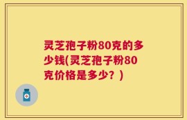 灵芝孢子粉80克的多少钱(灵芝孢子粉80克价格是多少？)