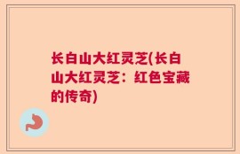 长白山大红灵芝(长白山大红灵芝：红色宝藏的传奇)
