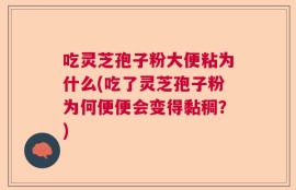 吃灵芝孢子粉大便粘为什么(吃了灵芝孢子粉为何便便会变得黏稠？)