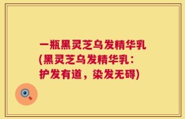 一瓶黑灵芝乌发精华乳(黑灵芝乌发精华乳：护发有道，染发无碍)