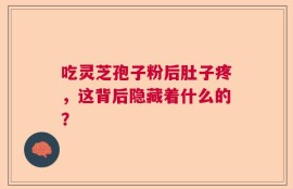 吃灵芝孢子粉后肚子疼，这背后隐藏着什么的？