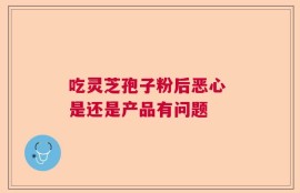 吃灵芝孢子粉后恶心 是还是产品有问题