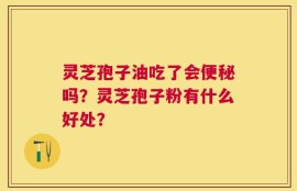 灵芝孢子油吃了会便秘吗？灵芝孢子粉有什么好处？