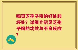 喝灵芝孢子粉的好处和坏处？详细介绍灵芝孢子粉的功效与不良反应？