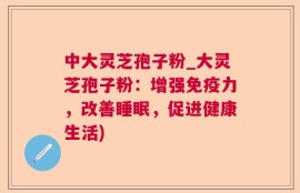 中大灵芝孢子粉_大灵芝孢子粉：增强免疫力，改善睡眠，促进健康生活)