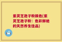 紫灵芝孢子粉颜色(紫灵芝孢子粉：色彩鲜艳的天然养生佳品)