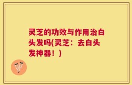 灵芝的功效与作用治白头发吗(灵芝：去白头发神器！)