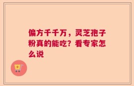 偏方千千万，灵芝孢子粉真的能吃？看专家怎么说