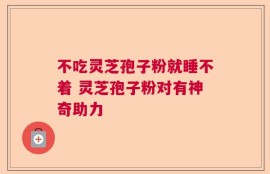 不吃灵芝孢子粉就睡不着 灵芝孢子粉对有神奇助力