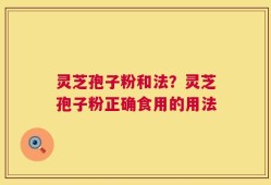 灵芝孢子粉和法？灵芝孢子粉正确食用的用法