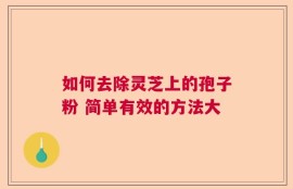 如何去除灵芝上的孢子粉 简单有效的方法大