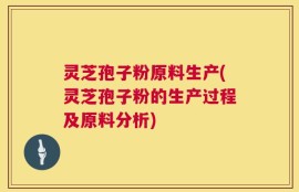 灵芝孢子粉原料生产(灵芝孢子粉的生产过程及原料分析)