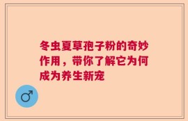 冬虫夏草孢子粉的奇妙作用，带你了解它为何成为养生新宠