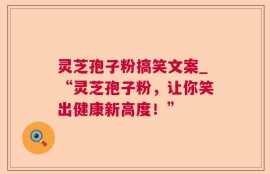 灵芝孢子粉搞笑文案_“灵芝孢子粉，让你笑出健康新高度！”