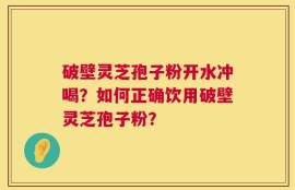 破壁灵芝孢子粉开水冲喝？如何正确饮用破壁灵芝孢子粉？
