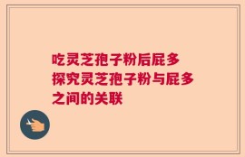 吃灵芝孢子粉后屁多 探究灵芝孢子粉与屁多之间的关联