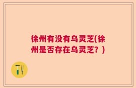 徐州有没有乌灵芝(徐州是否存在乌灵芝？)