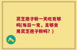 灵芝孢子粉一天吃克够吗(每日一克，足够食用灵芝孢子粉吗？)