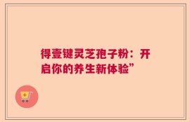 得壹键灵芝孢子粉：开启你的养生新体验”