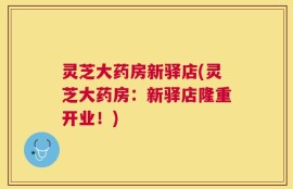 灵芝大药房新驿店(灵芝大药房：新驿店隆重开业！)