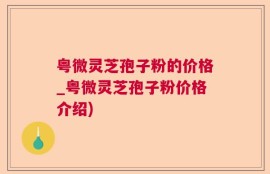 粤微灵芝孢子粉的价格_粤微灵芝孢子粉价格介绍)