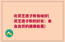 吃灵芝孢子粉有啥好(灵芝孢子粉的好处：来自自然的健康能量)