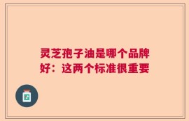 灵芝孢子油是哪个品牌好：这两个标准很重要