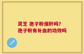 灵芝 孢子粉保肝吗？孢子粉有补血的功效吗