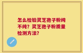 怎么检验灵芝孢子粉纯不纯？灵芝孢子粉质量检测方法？