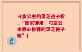刁蛮公主的灵芝孢子粉_“皇家御用：刁蛮公主倾心推荐的灵芝孢子粉”)
