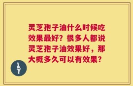 灵芝孢子油什么时候吃效果最好？很多人都说灵芝孢子油效果好，那大概多久可以有效果？