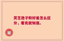 灵芝孢子粉好差怎么区分，看完就知道。