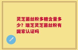 灵芝菌丝粉多糖含量多少？瑞芝灵芝菌丝粉有国家认证吗