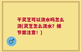 干灵芝可以浇水吗怎么浇(灵芝怎么浇水？细节需注意！)