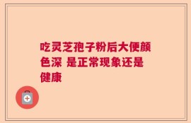 吃灵芝孢子粉后大便颜色深 是正常现象还是健康