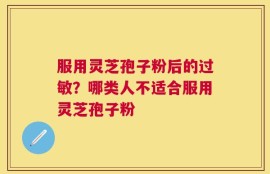 服用灵芝孢子粉后的过敏？哪类人不适合服用灵芝孢子粉