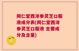 同仁堂西洋参灵芝口服液成分表(同仁堂西洋参灵芝口服液 主要成分及含量)