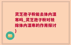 灵芝孢子粉能去体内湿寒吗_灵芝孢子粉对祛除体内湿寒的作用探讨)