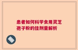 患者如何科学食用灵芝孢子粉的佳剂量解析