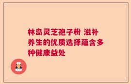 林岛灵芝孢子粉 滋补养生的优质选择蕴含多种健康益处