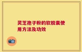 灵芝孢子粉的软胶囊使用方法及功效