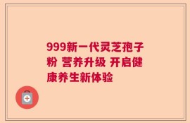 999新一代灵芝孢子粉 营养升级 开启健康养生新体验