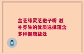 金芝缘灵芝孢子粉 滋补养生的优质选择蕴含多种健康益处
